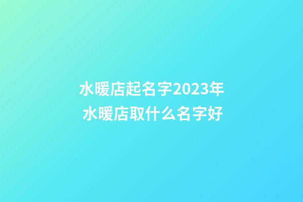 水暖店起名字2023年 水暖店取什么名字好-第1張-店鋪起名-玄機派